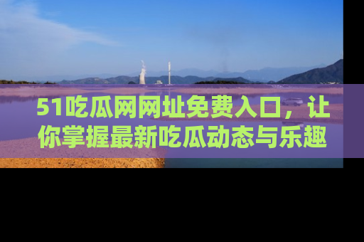 51吃瓜网网址免费入口，让你掌握最新吃瓜动态与乐趣！