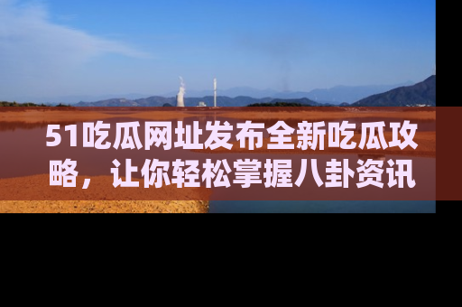 51吃瓜网址发布全新吃瓜攻略，让你轻松掌握八卦资讯！