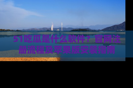 51吃瓜是什么软件？官网注册流程及苹果版安装指南