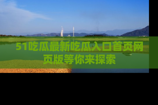 51吃瓜最新吃瓜入口首页网页版等你来探索