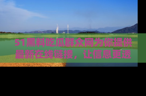 51黑料吃瓜群众网为你提供最新在线链接，让信息更透明