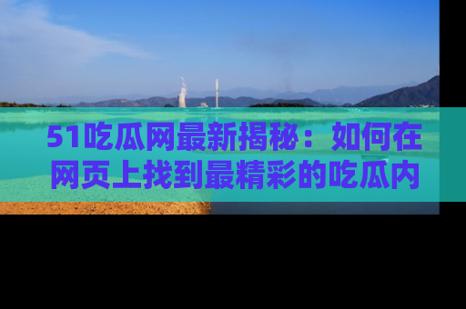 51吃瓜网最新揭秘：如何在网页上找到最精彩的吃瓜内容