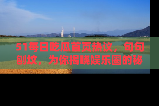 51每日吃瓜首页热议，句句刨坟，为你揭晓娱乐圈的秘密！