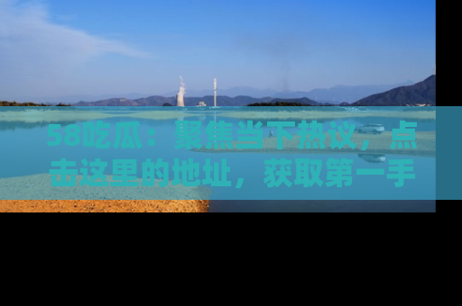 58吃瓜：聚焦当下热议，点击这里的地址，获取第一手的八卦信息！