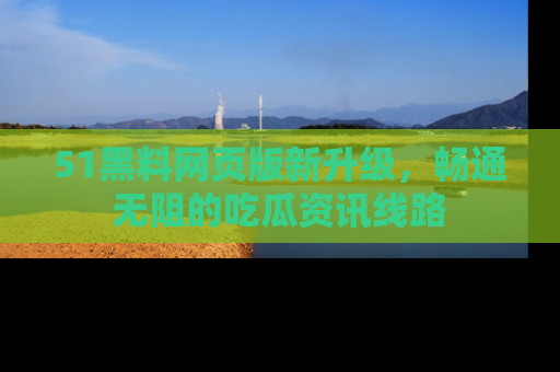 51黑料网页版新升级，畅通无阻的吃瓜资讯线路