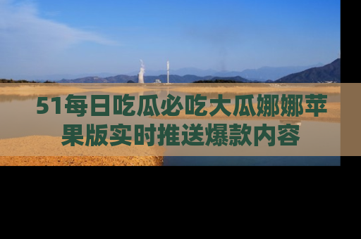 51每日吃瓜必吃大瓜娜娜苹果版实时推送爆款内容