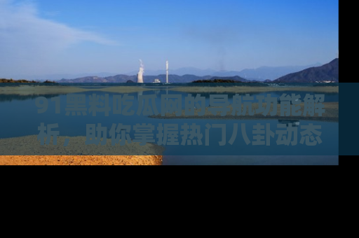 91黑料吃瓜网的导航功能解析，助你掌握热门八卦动态