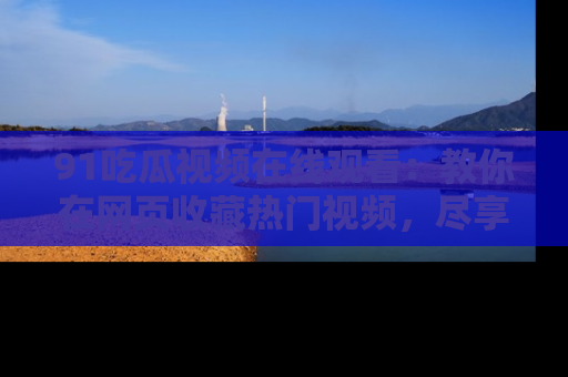 91吃瓜视频在线观看：教你在网页收藏热门视频，尽享吃瓜乐趣！