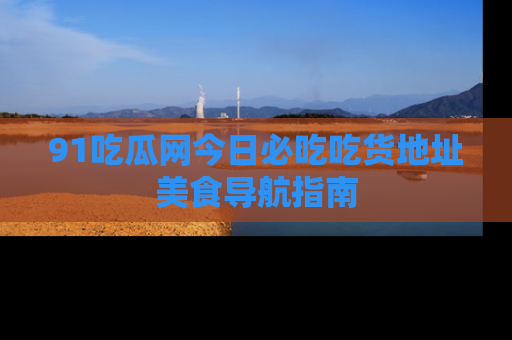 91吃瓜网今日必吃吃货地址美食导航指南