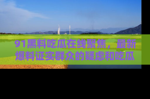 91黑料吃瓜在线聚焦，最新爆料证实群众的疑虑和吃瓜乐趣！