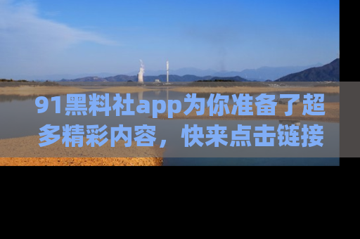 91黑料社app为你准备了超多精彩内容，快来点击链接一起探秘吧！