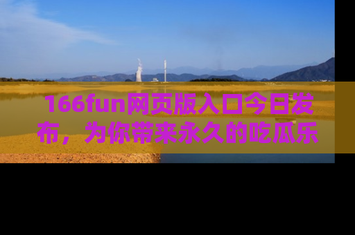 166fun网页版入口今日发布，为你带来永久的吃瓜乐趣与惊喜！