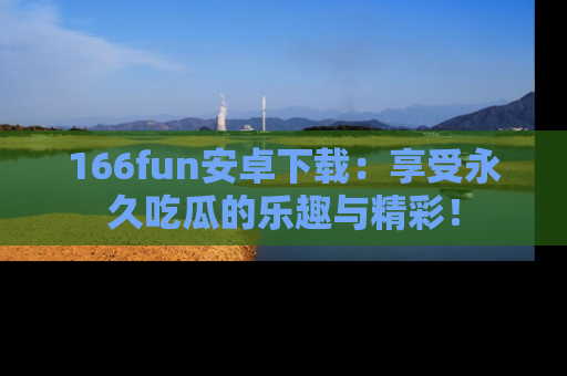 166fun安卓下载：享受永久吃瓜的乐趣与精彩！