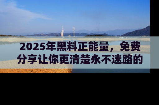 2025年黑料正能量，免费分享让你更清楚永不迷路的真相！