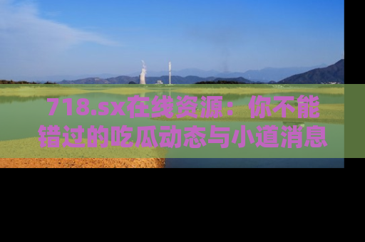 718.sx在线资源：你不能错过的吃瓜动态与小道消息