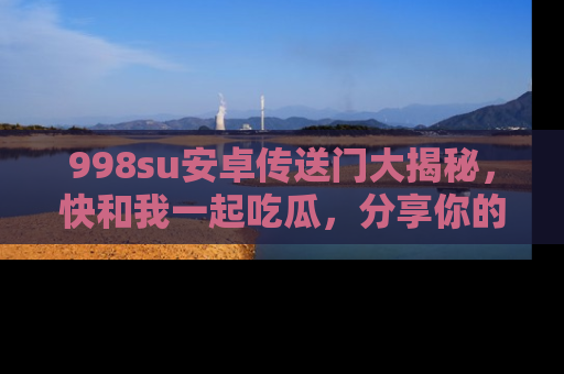 998su安卓传送门大揭秘，快和我一起吃瓜，分享你的发现！