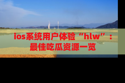 ios系统用户体验“hlw”：最佳吃瓜资源一览