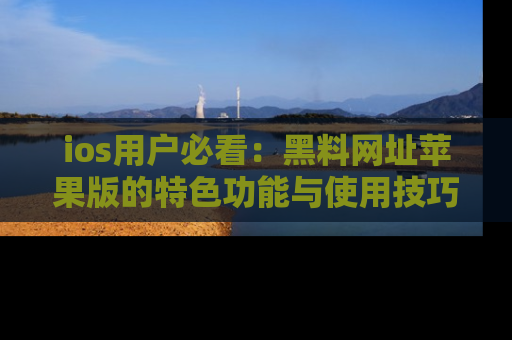 ios用户必看：黑料网址苹果版的特色功能与使用技巧详解