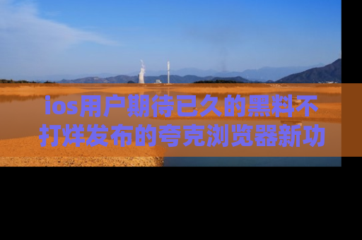 ios用户期待已久的黑料不打烊发布的夸克浏览器新功能上线啦！
