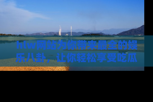 hlw网站为你带来最全的娱乐八卦，让你轻松享受吃瓜时光