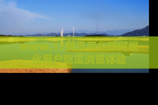 www.17网页平台如何优化用户吃瓜浏览体验