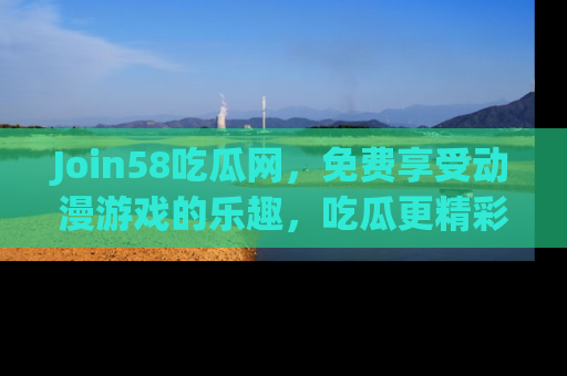 Join58吃瓜网,免费享受动漫游戏的乐趣,吃瓜更精彩!