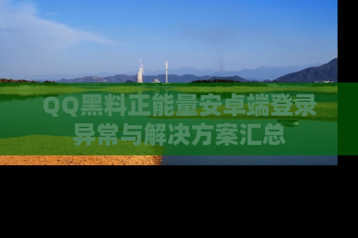 QQ黑料正能量安卓端登录异常与解决方案汇总