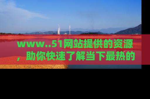 www..51网站提供的资源，助你快速了解当下最热的娱乐八卦