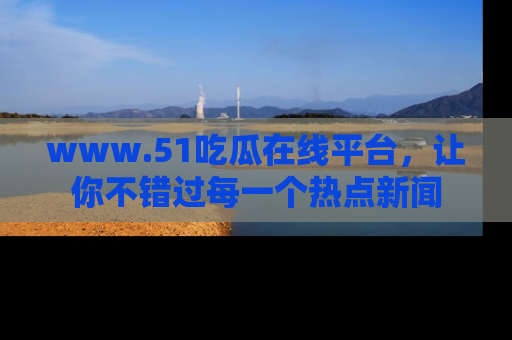 www.51吃瓜在线平台，让你不错过每一个热点新闻