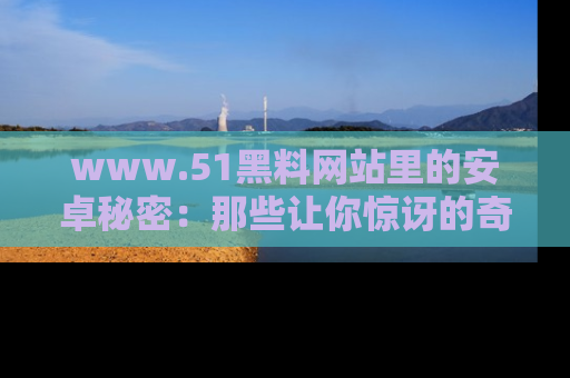 www.51黑料网站里的安卓秘密：那些让你惊讶的奇闻轶事盘点