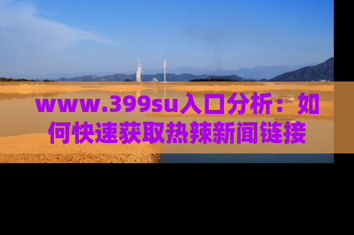 www.399su入口分析:如何快速获取热辣新闻链接