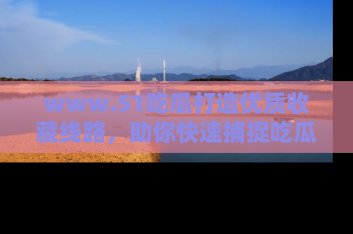 www.51吃瓜打造优质收藏线路，助你快速捕捉吃瓜热点