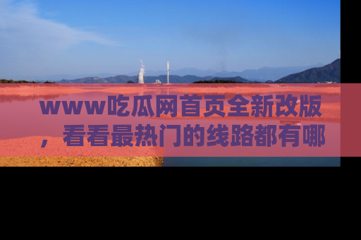 www吃瓜网首页全新改版，看看最热门的线路都有哪些！
