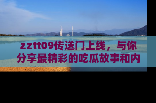zztt09传送门上线，与你分享最精彩的吃瓜故事和内幕！