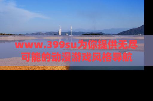 www.399su为你提供无尽可能的动漫游戏风格导航