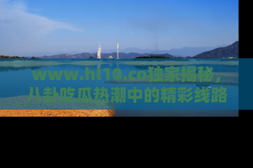 www.hl10.co独家揭秘，八卦吃瓜热潮中的精彩线路推荐