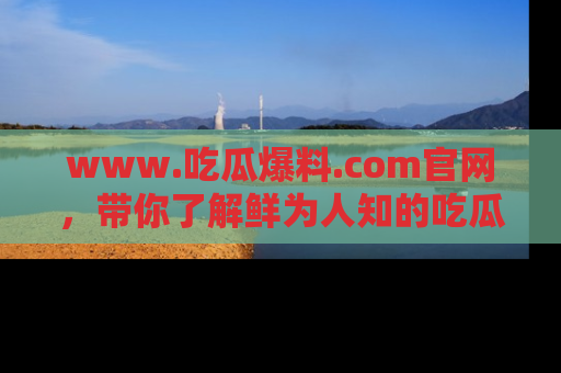 www.吃瓜爆料.com官网,带你了解鲜为人知的吃瓜故事与内幕!