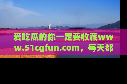 爱吃瓜的你一定要收藏www.51cgfun.com，每天都能发布精彩点评！