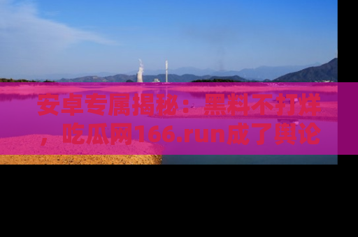 安卓专属揭秘：黑料不打烊，吃瓜网166.run成了舆论风暴的中心