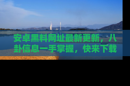 安卓黑料网址最新更新,八卦信息一手掌握,快来下载