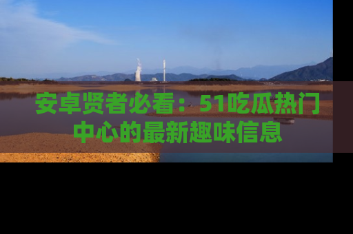 安卓贤者必看:51吃瓜热门中心的最新趣味信息