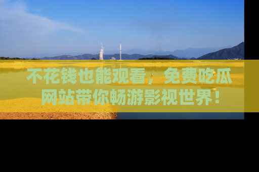 不花钱也能观看，免费吃瓜网站带你畅游影视世界！