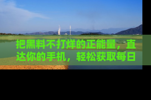 把黑料不打烊的正能量,直达你的手机,轻松获取每日新鲜八卦!