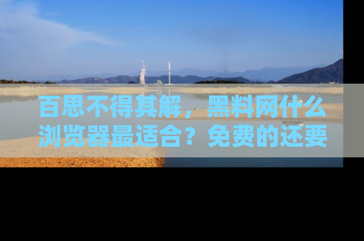 百思不得其解,黑料网什么浏览器最适合?免费的还要能吃瓜太难了!