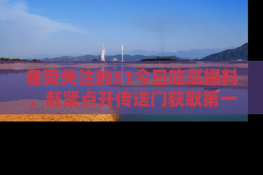备受关注的51今日吃瓜爆料,赶紧点开传送门获取第一手消息!