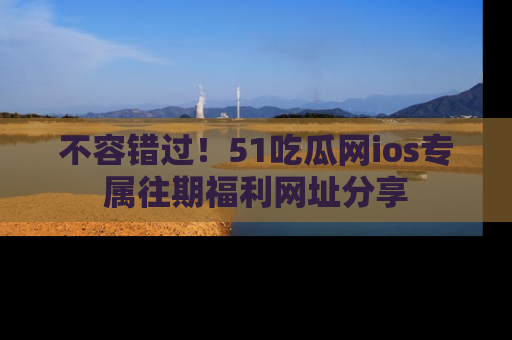 不容错过!51吃瓜网ios专属往期福利网址分享