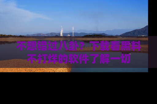 不想错过八卦？下载看黑料不打烊的软件了解一切