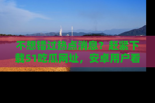不想错过热点消息?赶紧下载51吃瓜网址,安卓用户看这边!