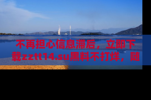 不再担心信息滞后，立即下载zztt14.su黑料不打烊，随时获取新鲜黑料！