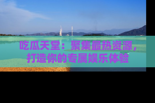 吃瓜天堂:聚集最热资源,打造你的专属娱乐体验